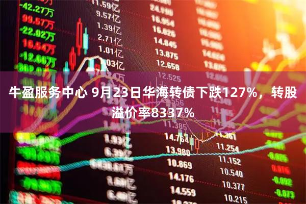 牛盈服务中心 9月23日华海转债下跌127%，转股溢价率8337%