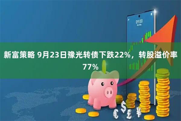 新富策略 9月23日豫光转债下跌22%，转股溢价率77%