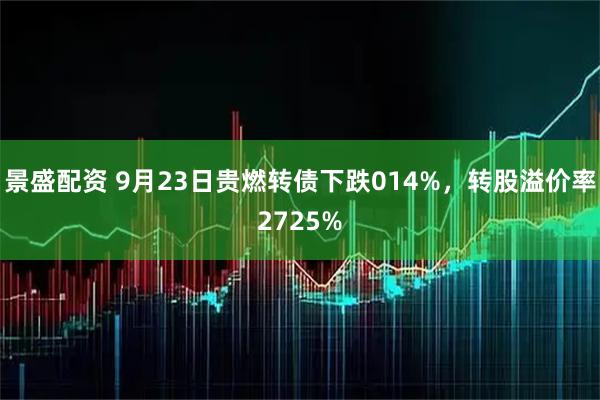 景盛配资 9月23日贵燃转债下跌014%，转股溢价率2725%