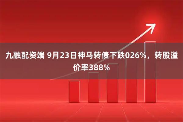 九融配资端 9月23日神马转债下跌026%，转股溢价率388%