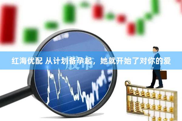 红海优配 从计划备孕起，她就开始了对你的爱