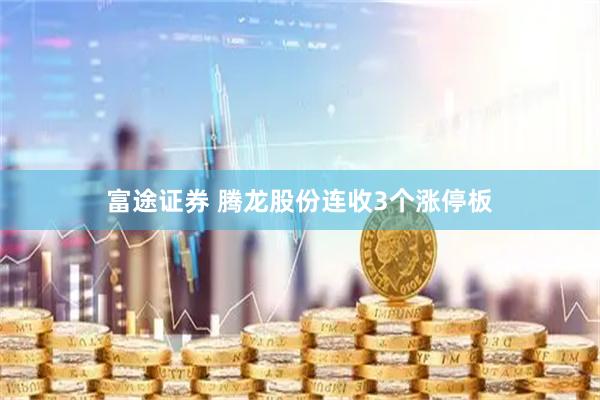 富途证券 腾龙股份连收3个涨停板