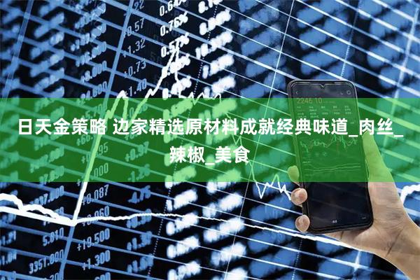 日天金策略 边家精选原材料成就经典味道_肉丝_辣椒_美食