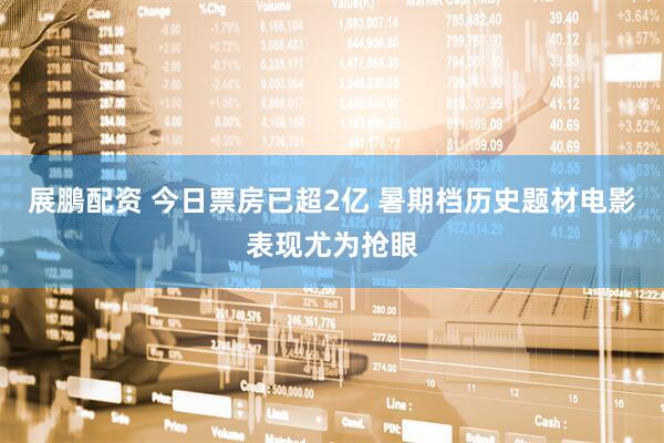 展鵬配资 今日票房已超2亿 暑期档历史题材电影表现尤为抢眼