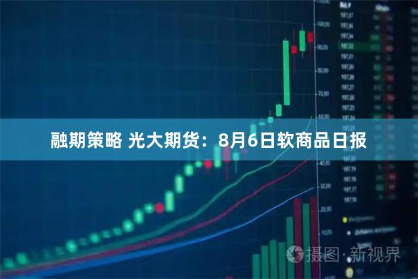 融期策略 光大期货：8月6日软商品日报