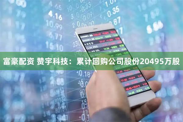 富豪配资 赞宇科技：累计回购公司股份20495万股