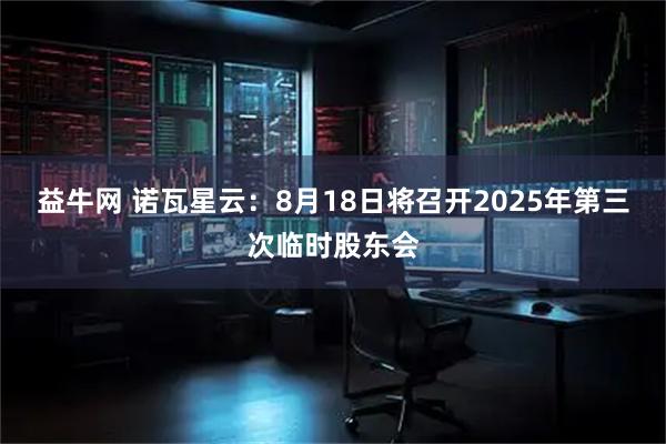 益牛网 诺瓦星云：8月18日将召开2025年第三次临时股东会