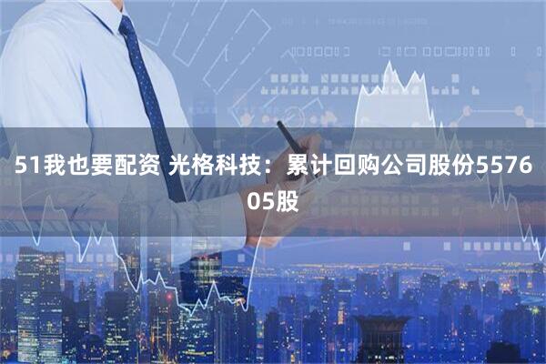 51我也要配资 光格科技：累计回购公司股份557605股