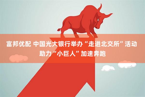 富邦优配 中国光大银行举办“走进北交所”活动 助力“小巨人”加速奔跑