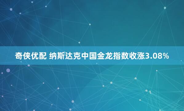 奇侠优配 纳斯达克中国金龙指数收涨3.08%