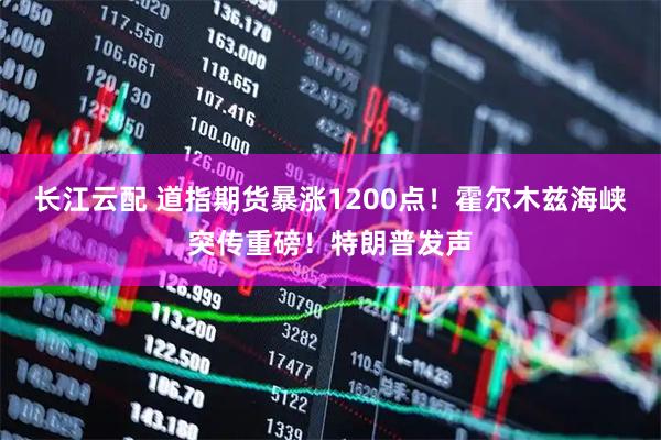 长江云配 道指期货暴涨1200点！霍尔木兹海峡突传重磅！特朗普发声