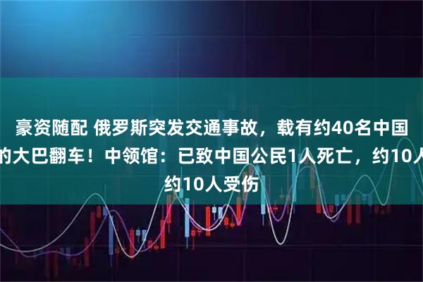 豪资随配 俄罗斯突发交通事故，载有约40名中国游客的大巴翻车！中领馆：已致中国公民1人死亡，约10人受伤