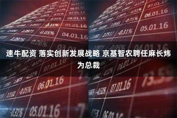 速牛配资 落实创新发展战略 京基智农聘任麻长炜为总裁