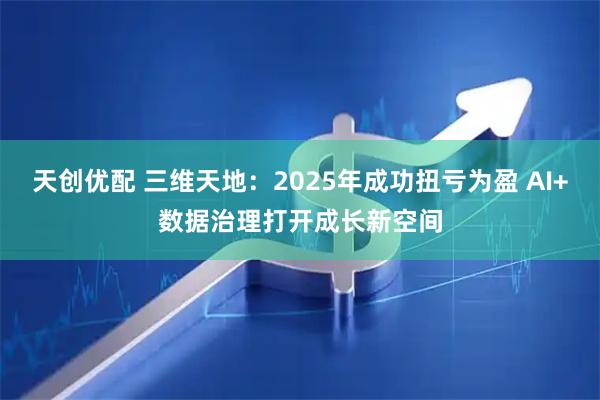天创优配 三维天地：2025年成功扭亏为盈 AI+数据治理打开成长新空间