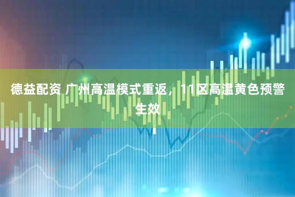 德益配资 广州高温模式重返,11区高温黄色预警生效