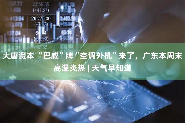 大唐资本 “巴威”牌“空调外机”来了,广东本周末高温炎热 | 天气早知道