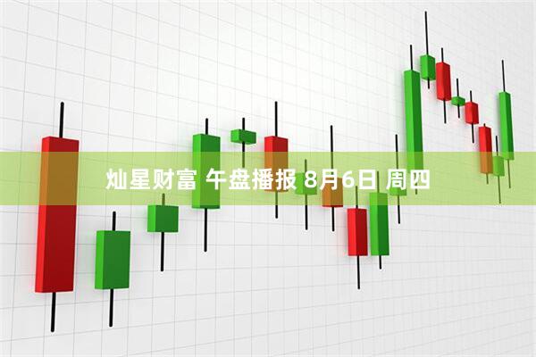 灿星财富 午盘播报 8月6日 周四