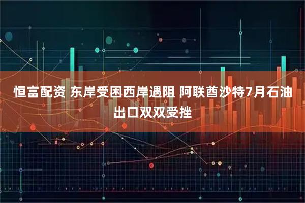 恒富配资 东岸受困西岸遇阻 阿联酋沙特7月石油出口双双受挫