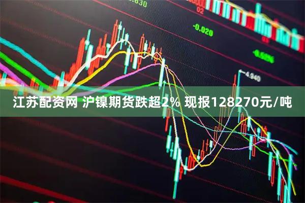 江苏配资网 沪镍期货跌超2% 现报128270元/吨